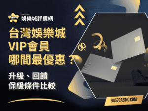 台灣娛樂城VIP會員哪間最優惠？升級、回饋與保級條件比較